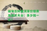 緬甸古樹普洱茶價格表及圖片大全：多少錢一斤？