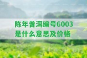 陳年普洱編號6003是什么意思及價(jià)格