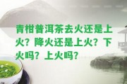 青柑普洱茶去火還是上火？降火還是上火？下火嗎？上火嗎？