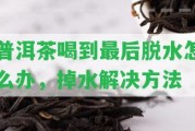 普洱茶喝到最后脫水怎么辦，掉水解決方法