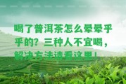 喝了普洱茶怎么暈暈乎乎的？三種人不宜喝，解決方法請看這里！