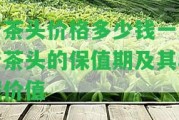 老茶頭價格多少錢一斤老茶頭的保值期及其收藏價值