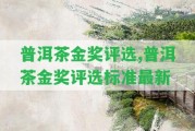 普洱茶金獎(jiǎng)評(píng)選,普洱茶金獎(jiǎng)評(píng)選標(biāo)準(zhǔn)最新