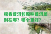 糯香普洱和原味普洱差別在哪？哪個(gè)更好？