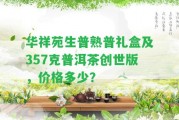 華祥苑生普熟普禮盒及357克普洱茶創(chuàng)世版，價(jià)格多少？