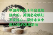 中國再有五十年會更加強(qiáng)大的，美國必定眼紅不安好心，探析未來中國50年的發(fā)展走向