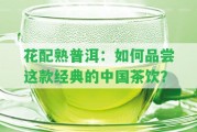 花配熟普洱：怎樣品嘗這款經(jīng)典的中國茶飲？