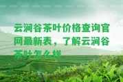 云澗谷茶葉價(jià)格查詢官網(wǎng)最新表，熟悉云澗谷茶葉怎么樣