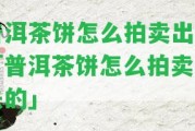 普洱茶餅怎么拍賣出去「普洱茶餅怎么拍賣出去的」