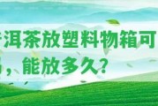 普洱茶放塑料物箱可以嗎，能放多久？