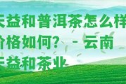 天益和普洱茶怎么樣？?jī)r(jià)格怎樣？ - 云南天益和茶業(yè)