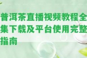 普洱茶直播視頻教程全集下載及平臺采用完整指南