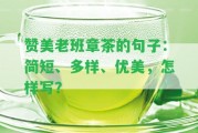 贊美老班章茶的句子：簡(jiǎn)短、多樣、優(yōu)美，怎樣寫？