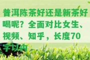 普洱陳茶好還是新茶好喝呢？全面對比女生、視頻、知乎，長度70字以內(nèi)