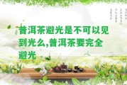 普洱茶避光是不可以見到光么,普洱茶要完全避光