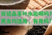 腎結晶茶葉水能喝嗎？男女均適用，有用嗎？