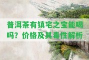 普洱茶有鎮(zhèn)宅之寶能喝嗎？價格及其毒性解析