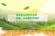 普洱茶qs標(biāo)志什么時(shí)候有，認(rèn)證哪年開(kāi)始的？