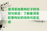 普洱茶加黑枸杞子的功效與禁忌：熟悉普洱茶配黑枸杞的功效與禁忌癥