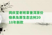 同慶堂老班章普洱茶價(jià)格表及原生態(tài)古樹2018年新款