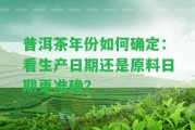 普洱茶年份怎樣確定：看生產(chǎn)日期還是原料日期更準確？