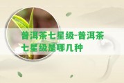 普洱茶七星級-普洱茶七星級是哪幾種