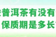 大益普洱茶有不存在保質(zhì)期？保質(zhì)期是多長(zhǎng)？