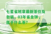 七星雀班章最新茶價及包裝，03年雀金餅，屬于什么茶？