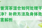 普洱茶濕倉(cāng)怎樣解決干凈？補(bǔ)救方法及身體危害解析