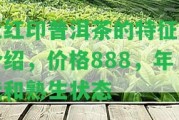 大紅印普洱茶的特征及介紹，價(jià)格888，年代和熟生狀態(tài)