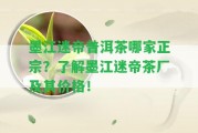 墨江迷帝普洱茶哪家正宗？熟悉墨江迷帝茶廠(chǎng)及其價(jià)格！