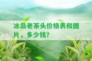 冰島老茶頭價(jià)格表和圖片，多少錢？