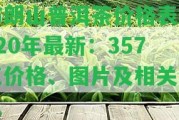 布朗山普洱茶價格表2020年最新：357克價格、圖片及相關(guān)消息