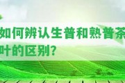 怎樣辨認生普和熟普茶葉的區(qū)別？