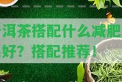 普洱茶搭配什么減肥效果好？搭配推薦！