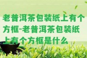 老普洱茶包裝紙上有個(gè)方框-老普洱茶包裝紙上有個(gè)方框是什么