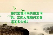 穗興堂普洱茶價(jià)格查詢表：云南大理穗興堂普洱茶多少錢？