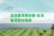 古法普洱茶價格-古法普洱茶價格表