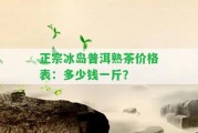 正宗冰島普洱熟茶價格表：多少錢一斤？