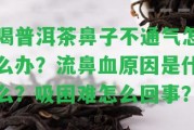 喝普洱茶鼻子不通氣怎么辦？流鼻血起因是什么？吸困難怎么回事？