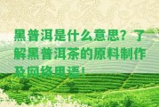 黑普洱是什么意思？熟悉黑普洱茶的原料制作及網(wǎng)絡(luò)用語！