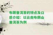 布朗普洱茶的特點及口感介紹：以云南布朗山普洱茶為例