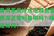 普洱茶用冷水泡顏色變很深正常嗎能喝嗎？味道怎樣？