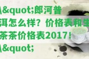 \"郎河普洱怎么樣？價格表和生茶茶價格表2017！\"