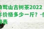 白鶯山古樹(shù)茶2022年價(jià)格多少一斤？-價(jià)格表