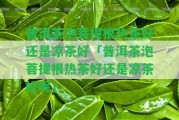 普洱茶泡菩提根熱茶好還是涼茶好「普洱茶泡菩提根熱茶好還是涼茶好呢」