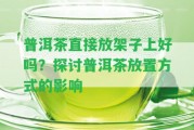 普洱茶直接放架子上好嗎？探討普洱茶放置方法的作用