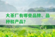 大茶廠有哪些品牌、品種和產(chǎn)品？