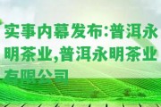 實(shí)事內(nèi)幕發(fā)布:普洱永明茶業(yè),普洱永明茶業(yè)有限公司