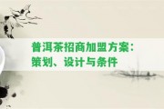 普洱茶招商加盟方案：策劃、設(shè)計(jì)與條件